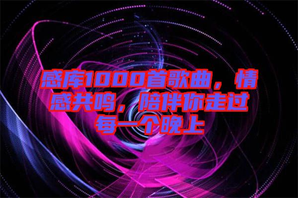 感庫1000首歌曲，情感共鳴，陪伴你走過每一個晚上