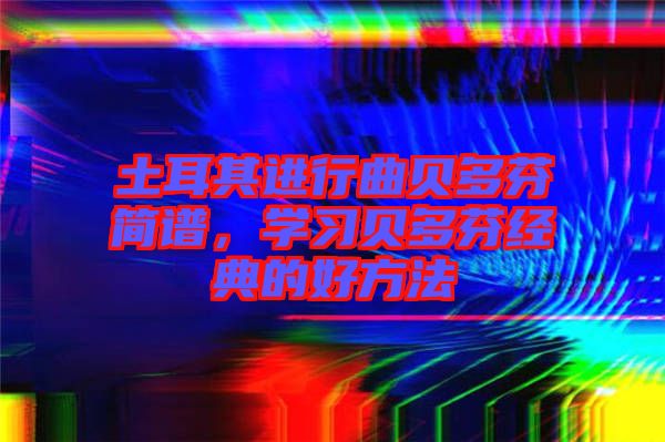 土耳其進行曲貝多芬簡譜，學習貝多芬經典的好方法