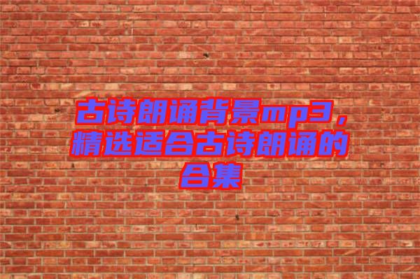 古詩朗誦背景mp3，精選適合古詩朗誦的合集