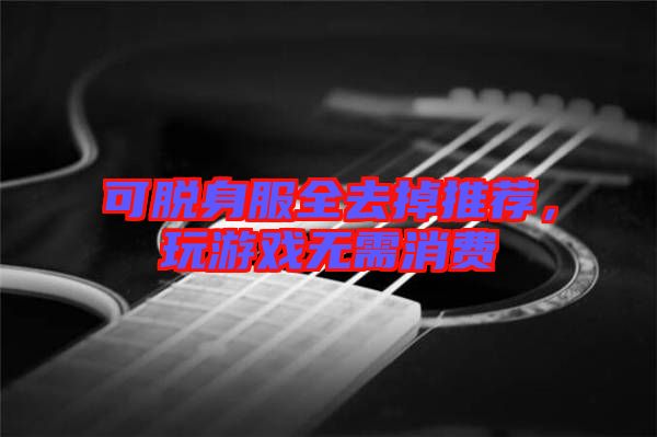 可脫身服全去掉推薦，玩游戲無(wú)需消費(fèi)