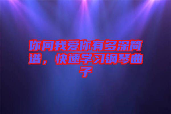 你問我愛你有多深簡譜，快速學習鋼琴曲子
