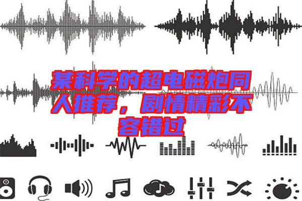 某科學(xué)的超電磁炮同人推薦，劇情精彩不容錯過