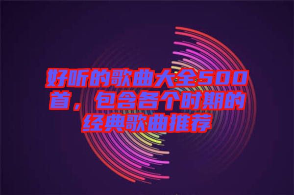 好聽的歌曲大全500首，包含各個時期的經典歌曲推薦