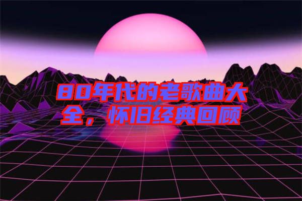 80年代的老歌曲大全，懷舊經(jīng)典回顧