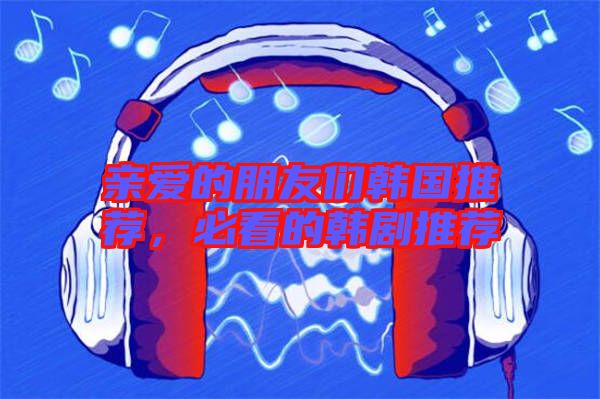 親愛的朋友們韓國推薦，必看的韓劇推薦