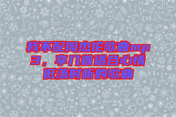 我不配周杰倫歌曲mp3，享幾首適合心情低落時聽的歌曲