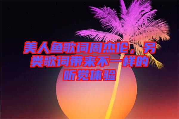 美人魚歌詞周杰倫，另類歌詞帶來不一樣的聽覺體驗