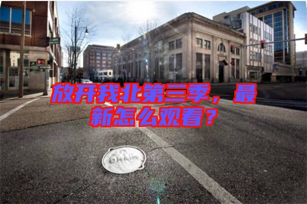 放開(kāi)我北第三季，最新怎么觀看？