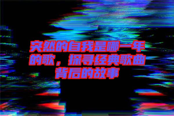 突然的自我是哪一年的歌，探尋經(jīng)典歌曲背后的故事