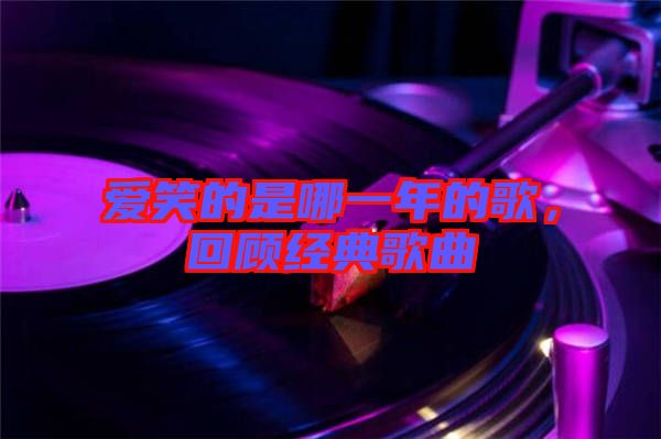 愛笑的是哪一年的歌，回顧經典歌曲
