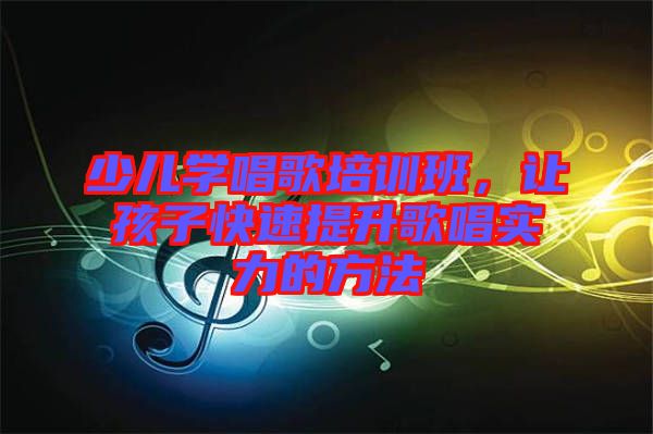 少兒學唱歌培訓班，讓孩子快速提升歌唱實力的方法