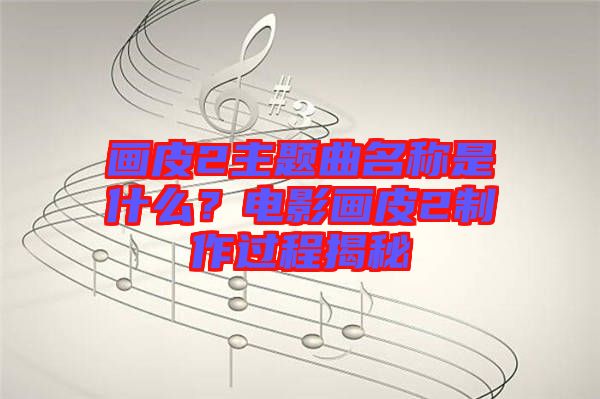 畫(huà)皮2主題曲名稱(chēng)是什么？電影畫(huà)皮2制作過(guò)程揭秘