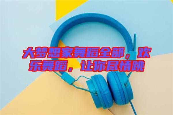 大夢想家舞蹈全部，歡樂舞蹈，讓你盡情跳