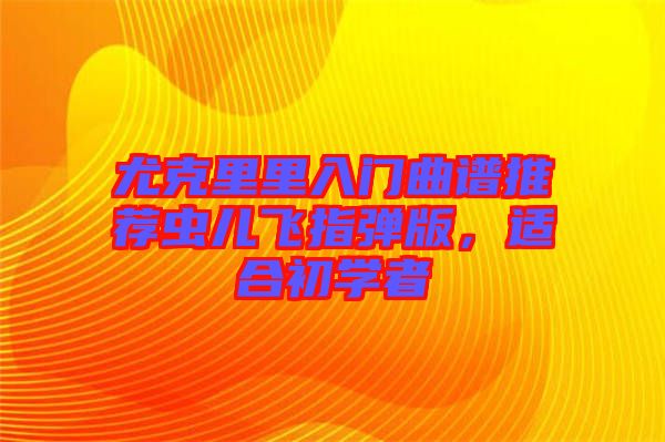 尤克里里入門(mén)曲譜推薦蟲(chóng)兒飛指彈版，適合初學(xué)者
