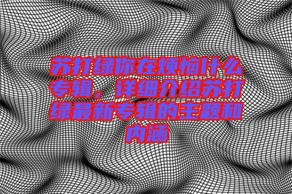 蘇打綠你在煩惱什么專輯，詳細介紹蘇打綠最新專輯的主題和內涵