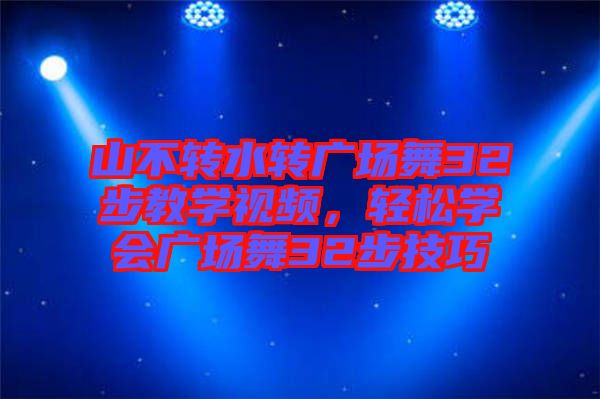 山不轉水轉廣場舞32步教學視頻，輕松學會廣場舞32步技巧