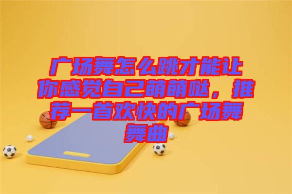 廣場舞怎么跳才能讓你感覺自己萌萌噠，推薦一首歡快的廣場舞舞曲