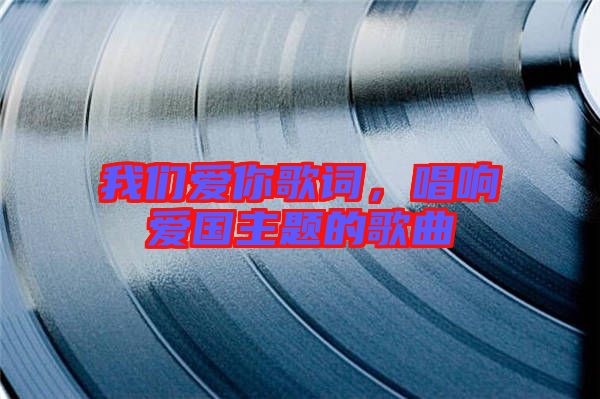 我們愛你歌詞，唱響愛國主題的歌曲