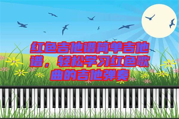紅色吉他譜簡(jiǎn)單吉他譜，輕松學(xué)習(xí)紅色歌曲的吉他彈奏