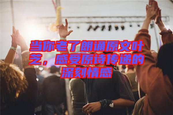 當(dāng)你老了朗誦原文葉芝，感受原詩(shī)傳遞的深刻情感