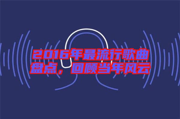 2016年最流行歌曲盤點，回顧當年風云