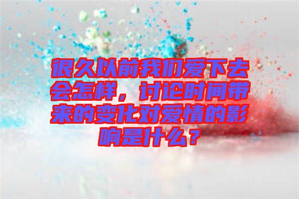 很久以前我們愛下去會怎樣，討論時間帶來的變化對愛情的影響是什么？