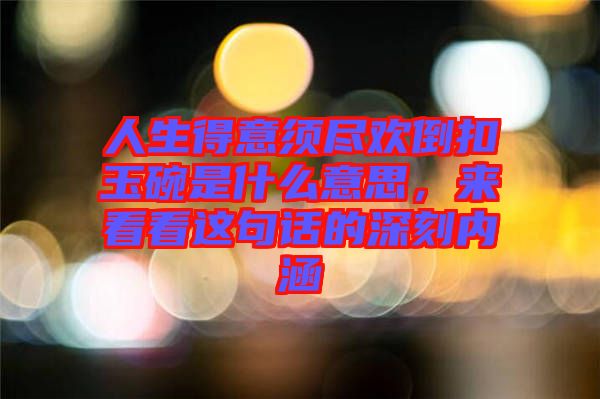 人生得意須盡歡倒扣玉碗是什么意思，來(lái)看看這句話(huà)的深刻內(nèi)涵