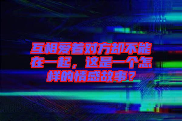 互相愛著對方卻不能在一起，這是一個怎樣的情感故事？