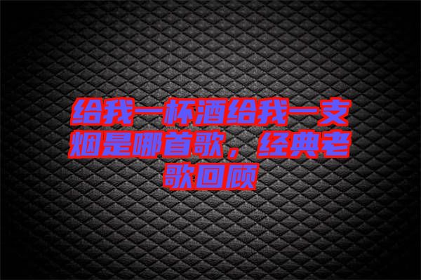 給我一杯酒給我一支煙是哪首歌，經典老歌回顧