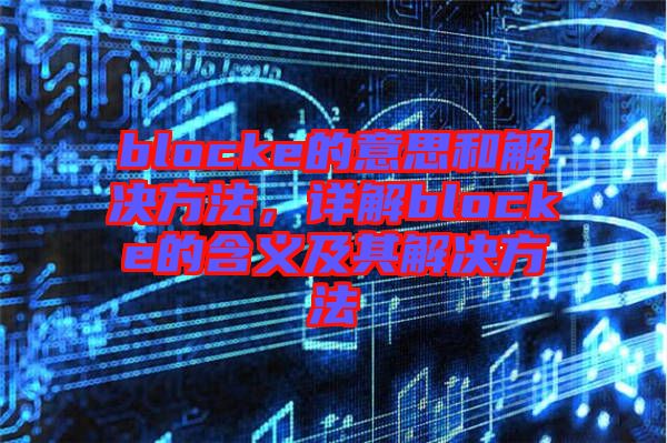 blocke的意思和解決方法，詳解blocke的含義及其解決方法