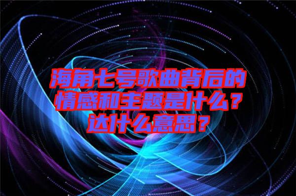 海角七號歌曲背后的情感和主題是什么？達(dá)什么意思？