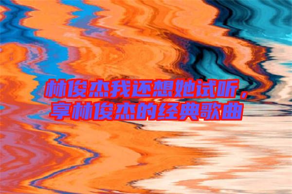 林俊杰我還想她試聽，享林俊杰的經典歌曲