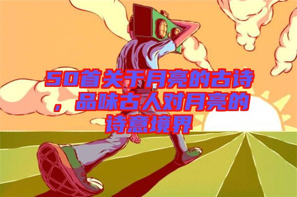 50首關于月亮的古詩，品味古人對月亮的詩意境界