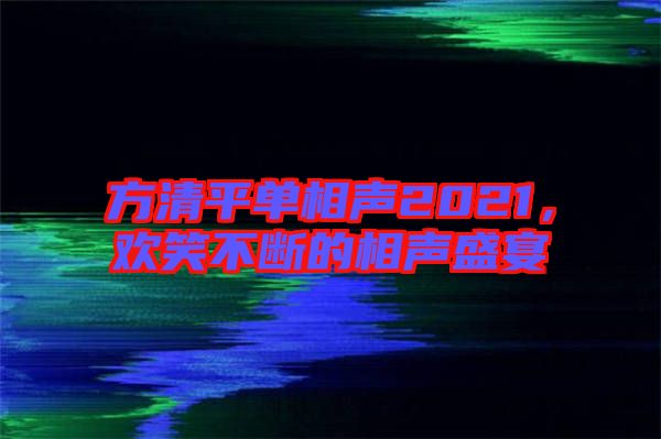 方清平單相聲2021，歡笑不斷的相聲盛宴
