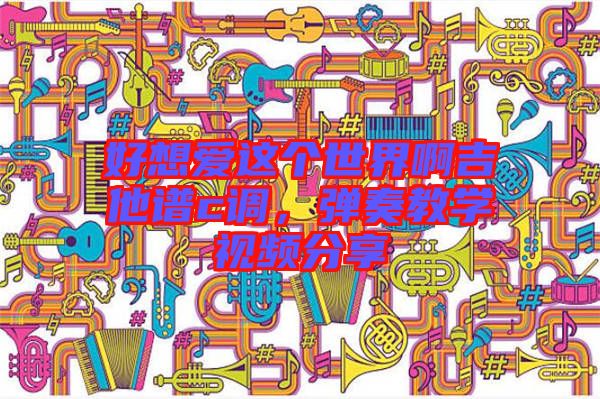 好想愛這個世界啊吉他譜c調，彈奏教學視頻分享