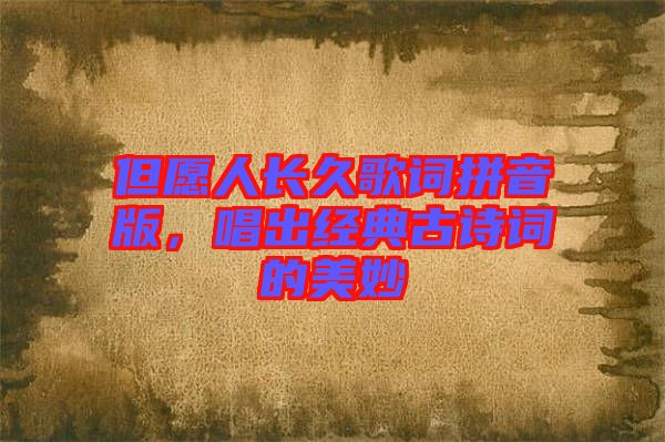 但愿人長久歌詞拼音版，唱出經(jīng)典古詩詞的美妙