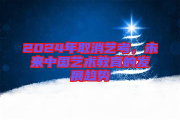 2024年取消藝考，未來中國藝術(shù)教育的發(fā)展趨勢