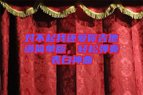 對不起我還愛你吉他譜簡單版，輕松彈奏表白神曲