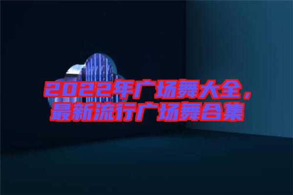 2022年廣場舞大全，最新流行廣場舞合集