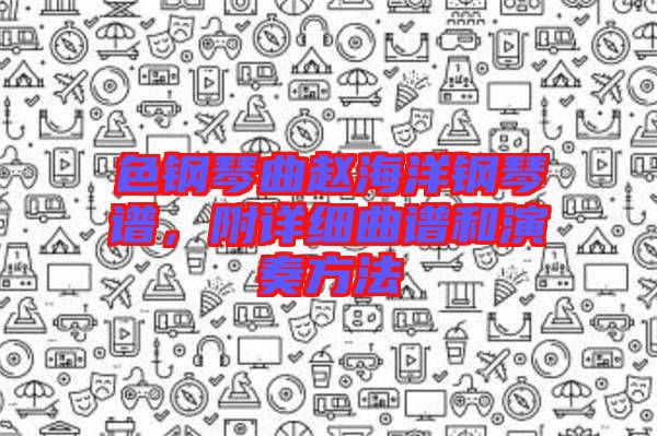 色鋼琴曲趙海洋鋼琴譜，附詳細曲譜和演奏方法