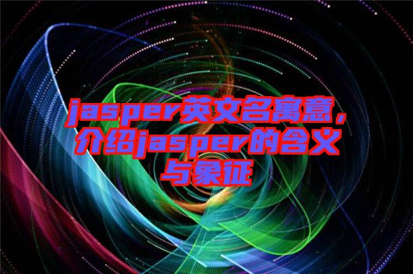 jasper英文名寓意，介紹jasper的含義與象征