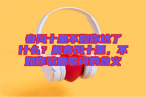 春風十里不如你達了什么？解春風十里，不如你歌曲歌詞的含義