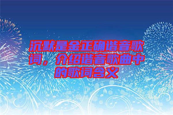 沉默是金正確諧音歌詞，介紹諧音歌曲中的歌詞含義