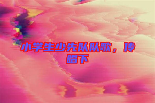 小學生少先隊隊歌，傳唱下
