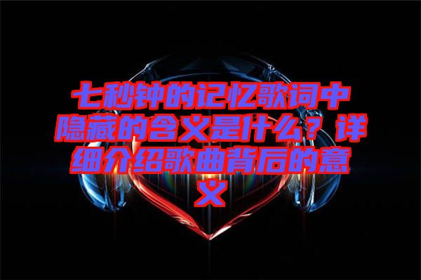 七秒鐘的記憶歌詞中隱藏的含義是什么？詳細介紹歌曲背后的意義