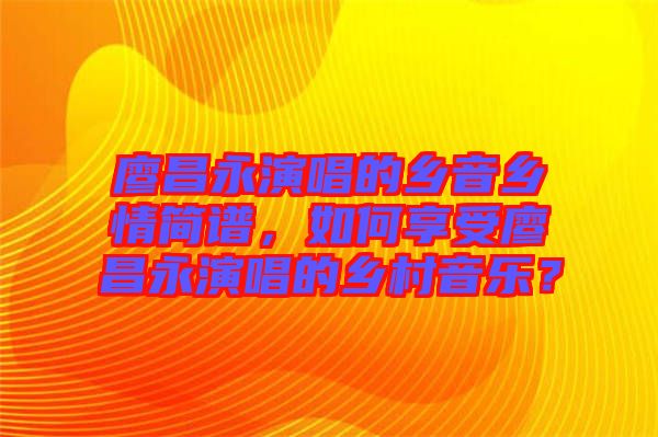 廖昌永演唱的鄉(xiāng)音鄉(xiāng)情簡譜，如何享受廖昌永演唱的鄉(xiāng)村音樂？