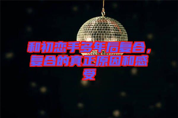 和初戀手多年后復(fù)合，復(fù)合的真正原因和感受