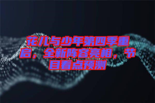 花兒與少年第四季重啟，全新陣容亮相，節目看點預測