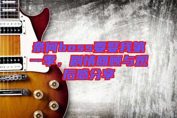 奈何boss要娶我第一季，劇情回顧與觀后感分享
