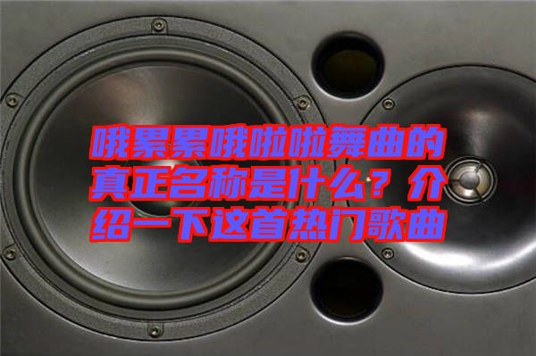 哦累累哦啦啦舞曲的真正名稱(chēng)是什么？介紹一下這首熱門(mén)歌曲